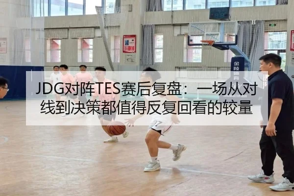 JDG对阵TES赛后复盘：一场从对线到决策都值得反复回看的较量
